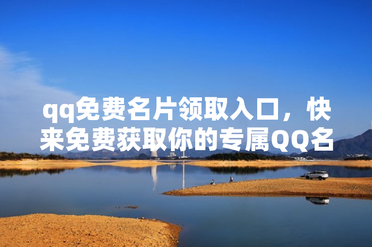 qq免费名片领取入口，快来免费获取你的专属QQ名片吧！