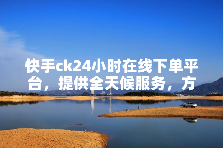 快手ck24小时在线下单平台，提供全天候服务，方便用户随时下单。