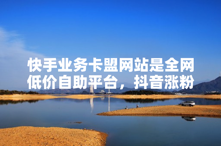 快手业务卡盟网站是全网低价自助平台，抖音涨粉安全可靠。