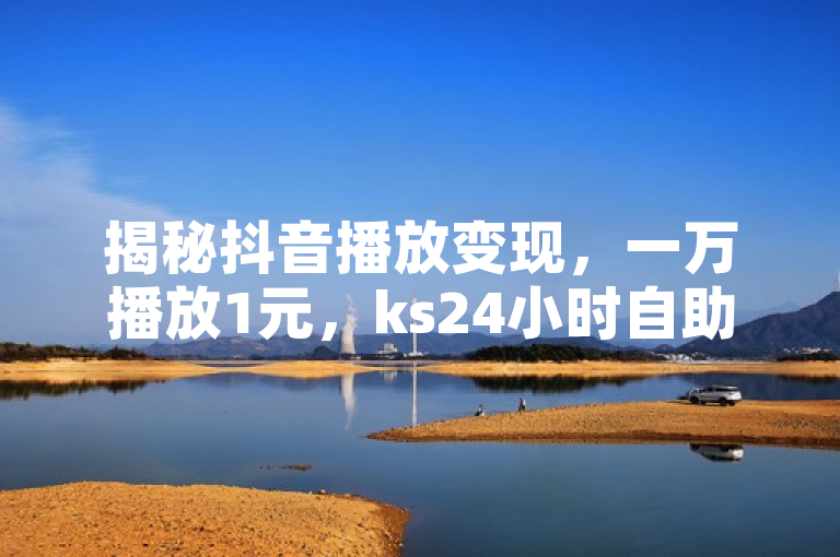 揭秘抖音播放变现，一万播放1元，ks24小时自助服务平台助你了解！