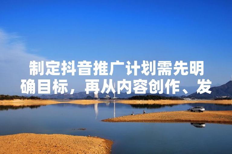 制定抖音推广计划需先明确目标，再从内容创作、发布时间等方面入手。