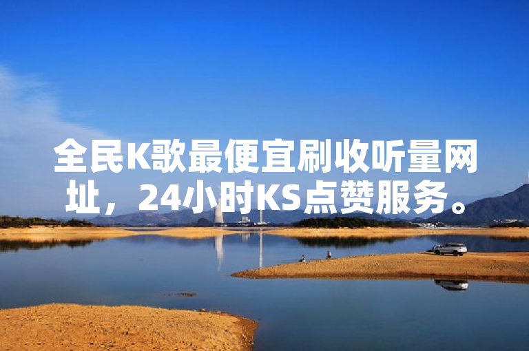 全民K歌最便宜刷收听量网址，24小时KS点赞服务。