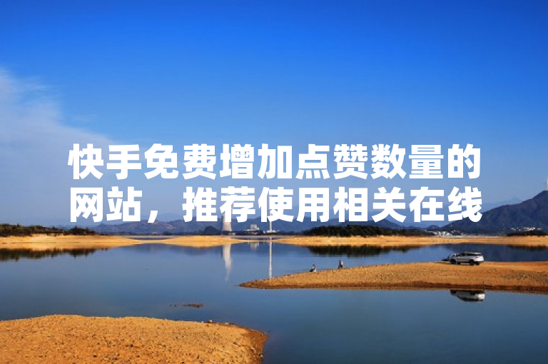 快手免费增加点赞数量的网站，推荐使用相关在线工具提升点赞数。