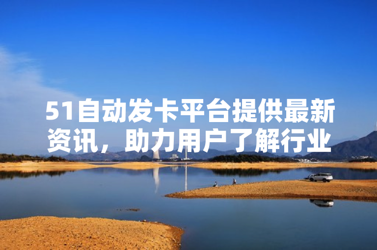 51自动发卡平台提供最新资讯，助力用户了解行业动态。