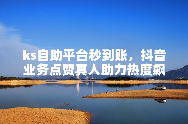 ks自助平台秒到账，抖音业务点赞真人助力热度飙升。