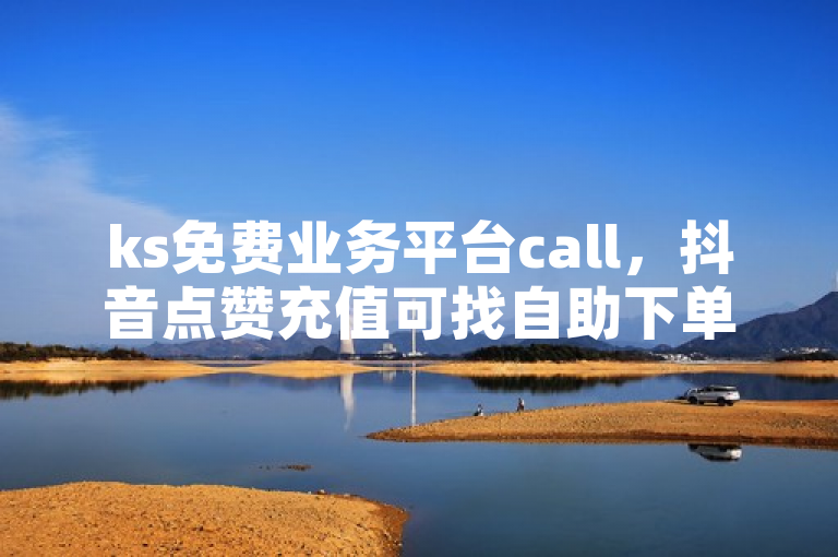 ks免费业务平台call，抖音点赞充值可找自助下单商城。