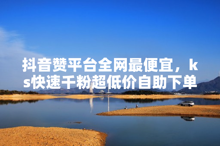 抖音赞平台全网最便宜，ks快速千粉超低价自助下单。