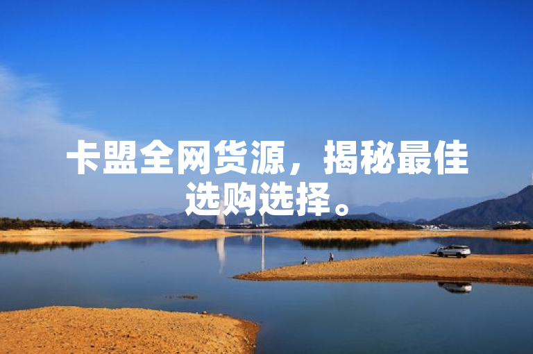 卡盟全网货源，揭秘最佳选购选择。