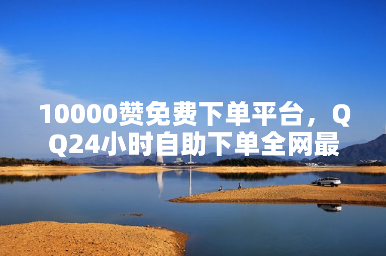 10000赞免费下单平台，QQ24小时自助下单全网最低价。