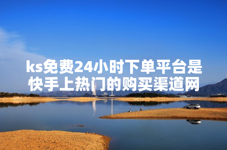 ks免费24小时下单平台是快手上热门的购买渠道网站。