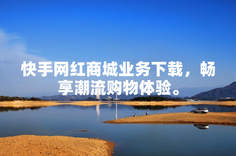 快手网红商城业务下载，畅享潮流购物体验。