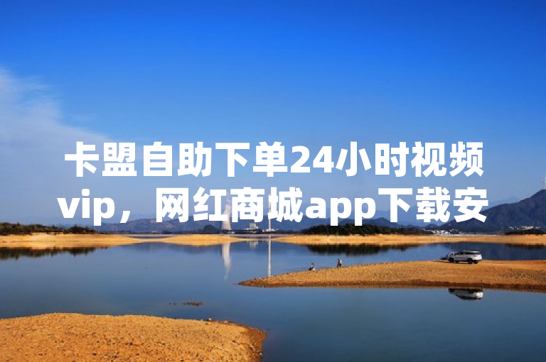 卡盟自助下单24小时视频vip，网红商城app下载安装。