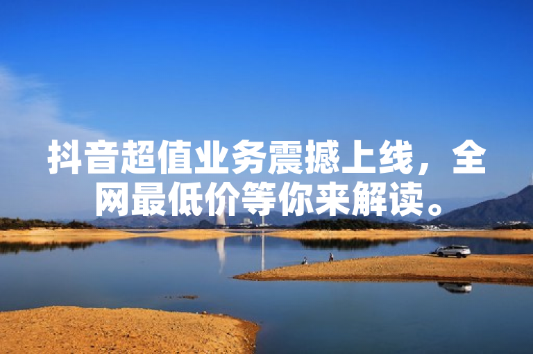 抖音超值业务震撼上线，全网最低价等你来解读。