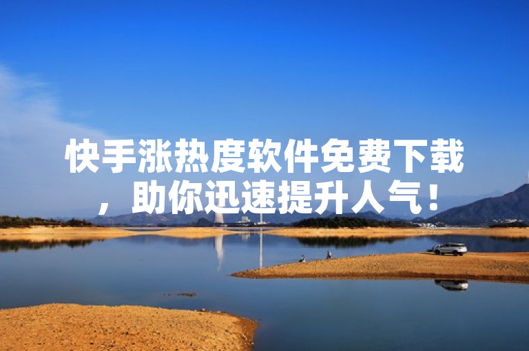 快手涨热度软件免费下载，助你迅速提升人气！
