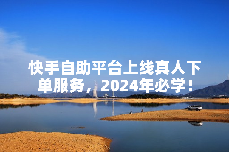 快手自助平台上线真人下单服务，2024年必学！
