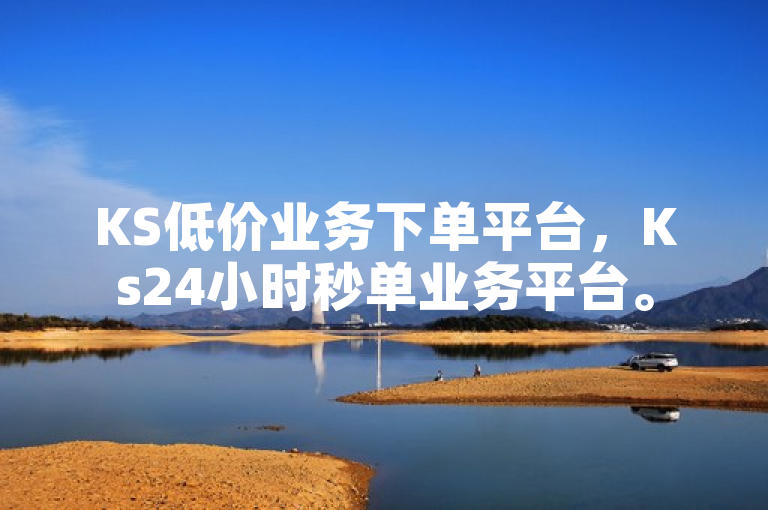 KS低价业务下单平台，Ks24小时秒单业务平台。