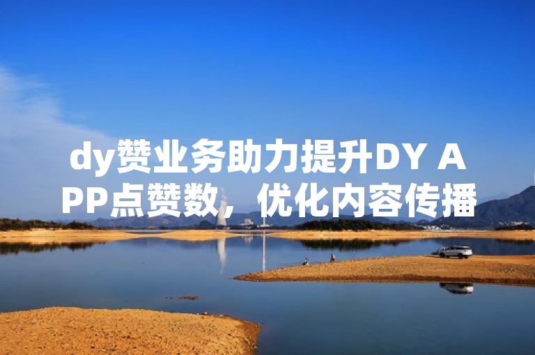 dy赞业务助力提升DY APP点赞数，优化内容传播效果。