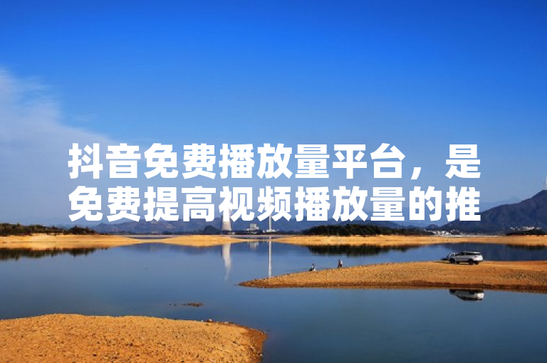 抖音免费播放量平台，是免费提高视频播放量的推广利器！