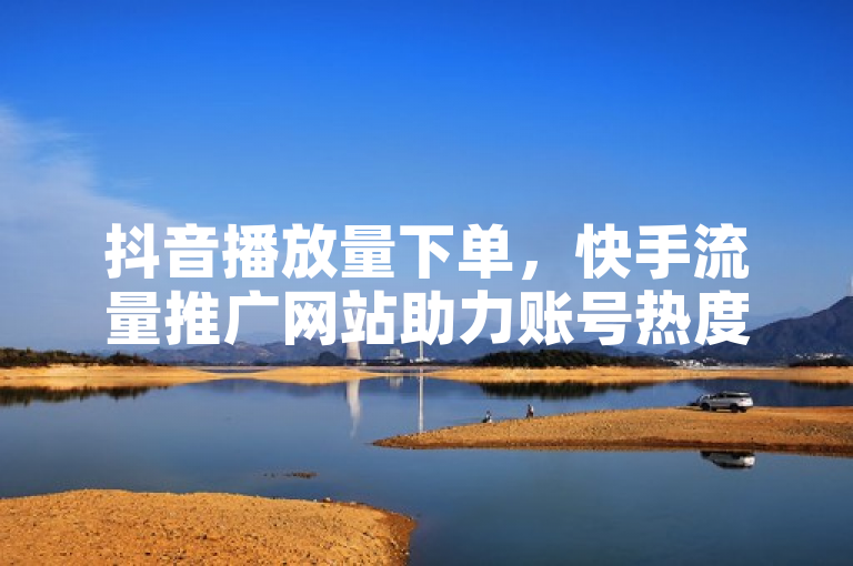 抖音播放量下单，快手流量推广网站助力账号热度提升。