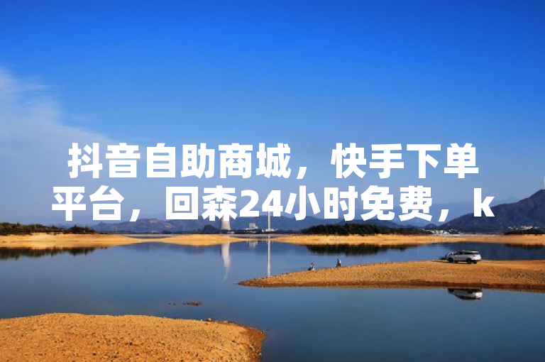 抖音自助商城，快手下单平台，回森24小时免费，ks揭秘。