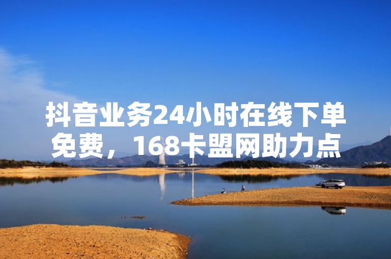 抖音业务24小时在线下单免费，168卡盟网助力点赞访客增长。
