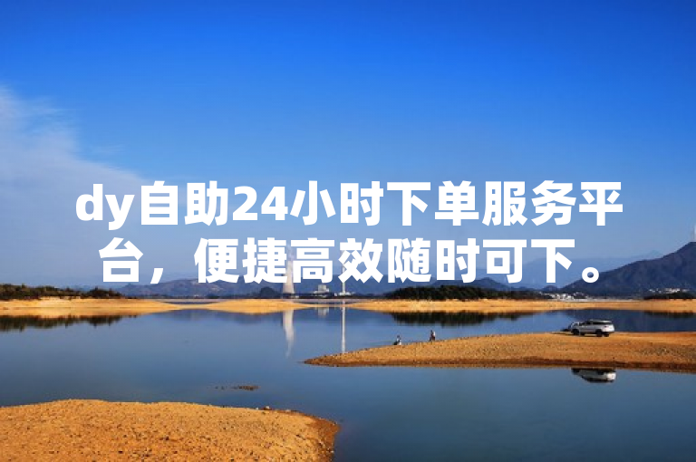 dy自助24小时下单服务平台，便捷高效随时可下。
