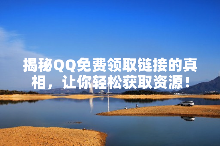 揭秘QQ免费领取链接的真相，让你轻松获取资源！