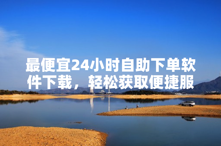最便宜24小时自助下单软件下载，轻松获取便捷服务。