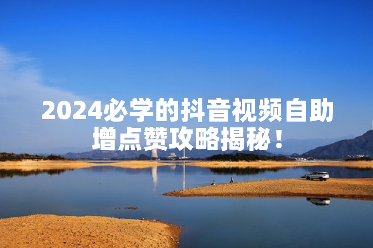 2024必学的抖音视频自助增点赞攻略揭秘！
