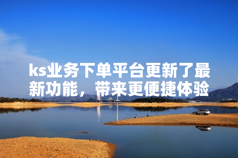 ks业务下单平台更新了最新功能，带来更便捷体验。