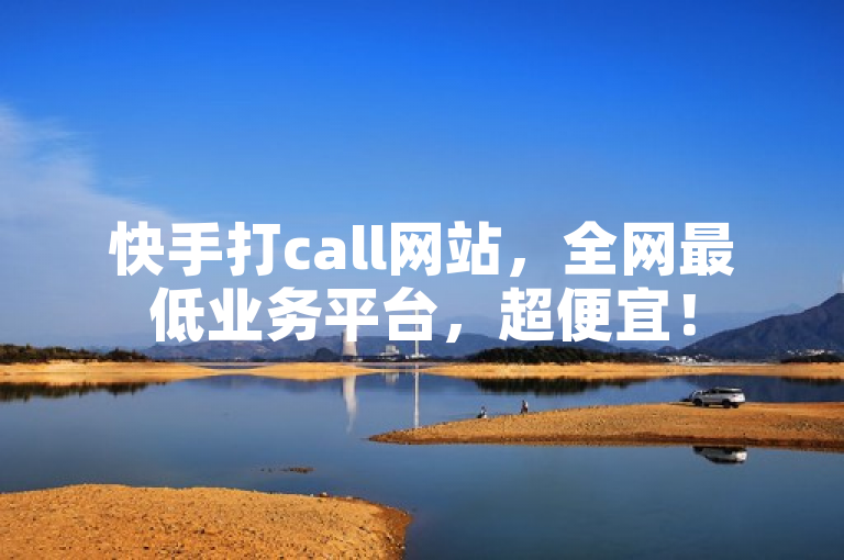 快手打call网站，全网最低业务平台，超便宜！