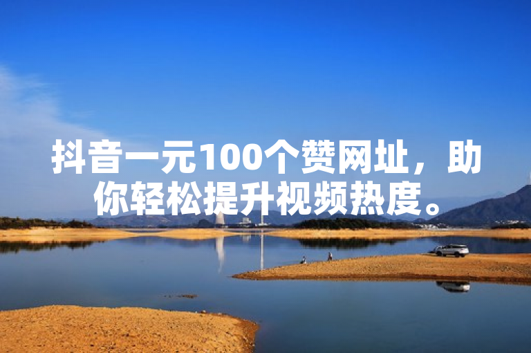 抖音一元100个赞网址，助你轻松提升视频热度。