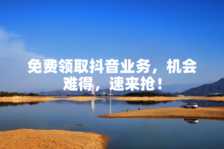 免费领取抖音业务，机会难得，速来抢！