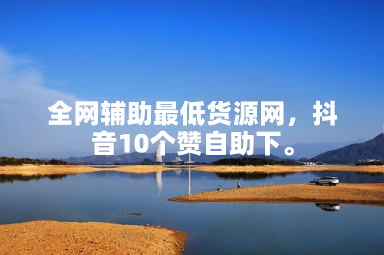 全网辅助最低货源网，抖音10个赞自助下。