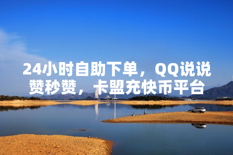 24小时自助下单，QQ说说赞秒赞，卡盟充快币平台。