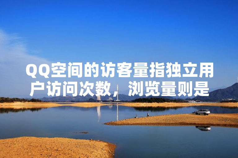QQ空间的访客量指独立用户访问次数，浏览量则是页面被查看次数。