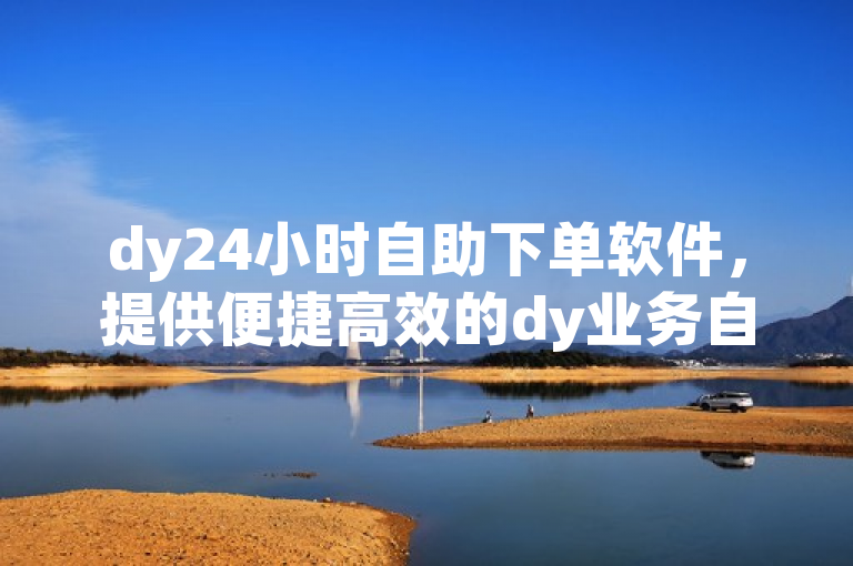 dy24小时自助下单软件，提供便捷高效的dy业务自助下单服务。