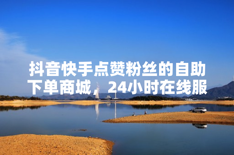 抖音快手点赞粉丝的自助下单商城，24小时在线服务。