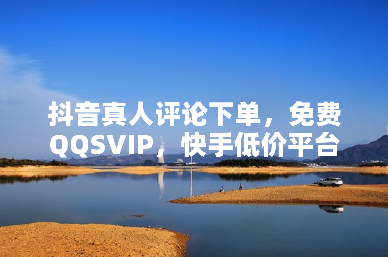 抖音真人评论下单，免费QQSVIP，快手低价平台，百货商城自助。