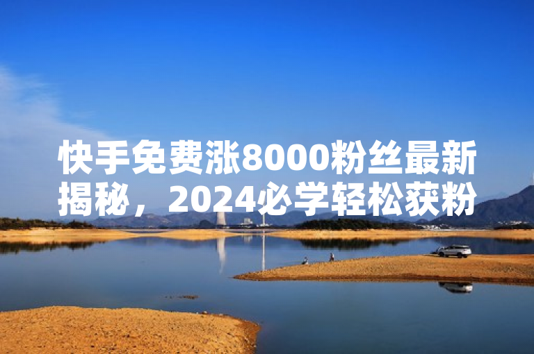 快手免费涨8000粉丝最新揭秘，2024必学轻松获粉！