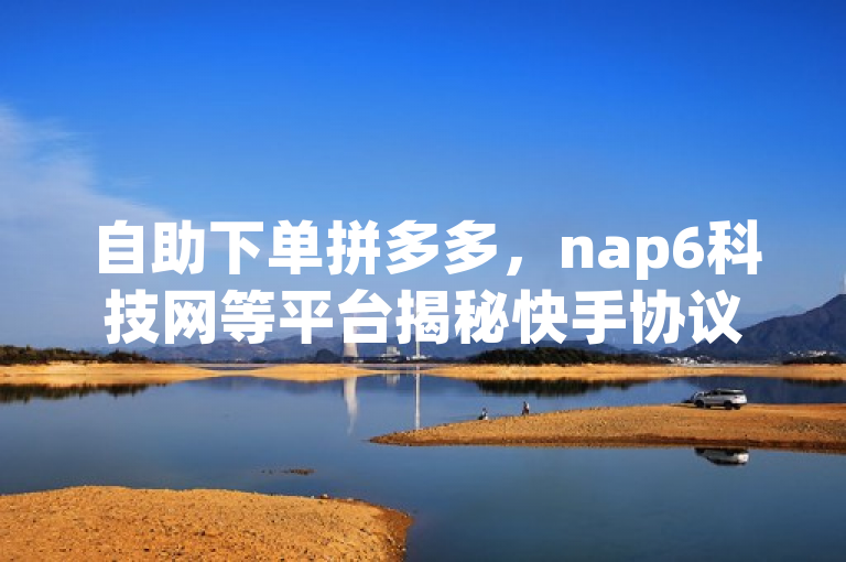 自助下单拼多多，nap6科技网等平台揭秘快手协议人气自助平台。