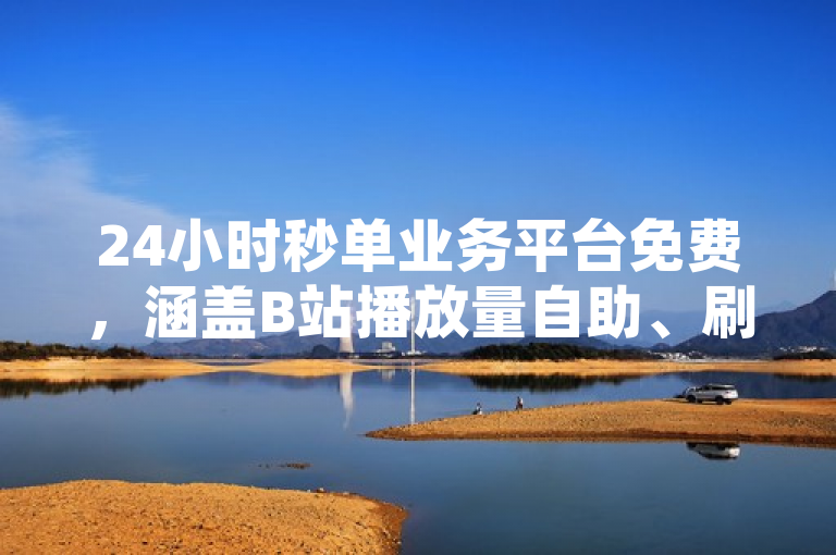 24小时秒单业务平台免费，涵盖B站播放量自助、刷QQ空间访客及快手点赞。