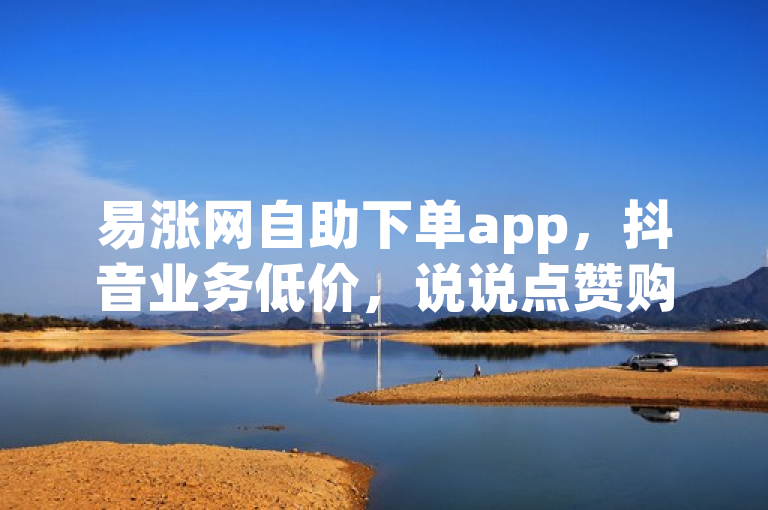 易涨网自助下单app，抖音业务低价，说说点赞购买平台。