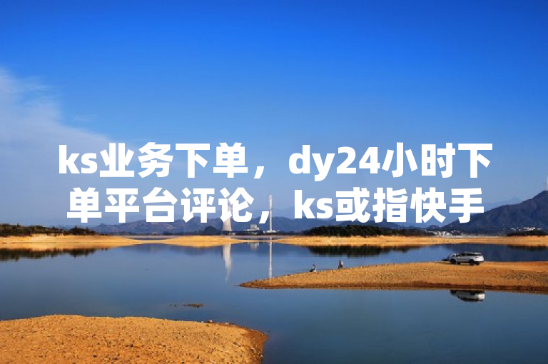 ks业务下单，dy24小时下单平台评论，ks或指快手，抖音1毛1000个赞有内幕！