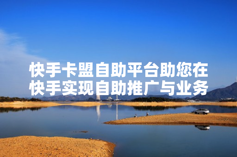 快手卡盟自助平台助您在快手实现自助推广与业务增长。