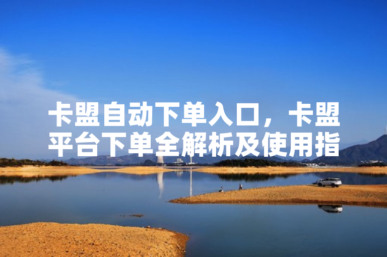 卡盟自动下单入口，卡盟平台下单全解析及使用指南。