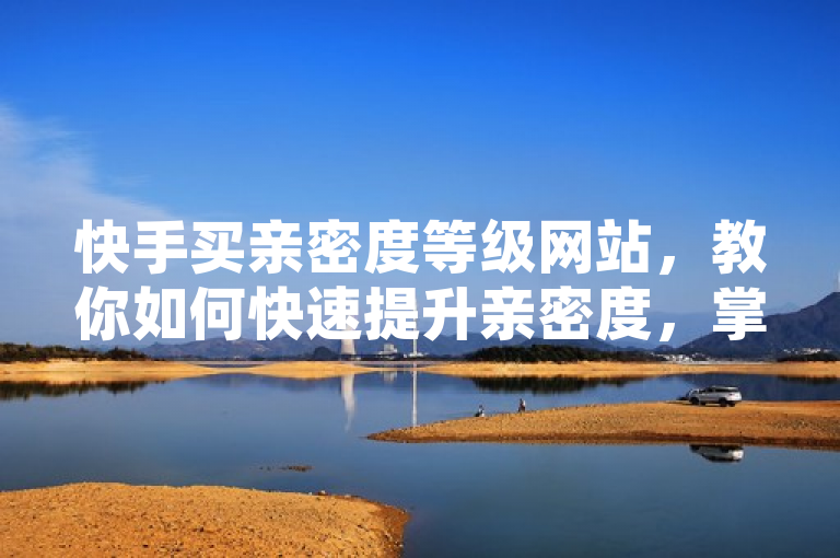 快手买亲密度等级网站，教你如何快速提升亲密度，掌握SEO编辑技巧。