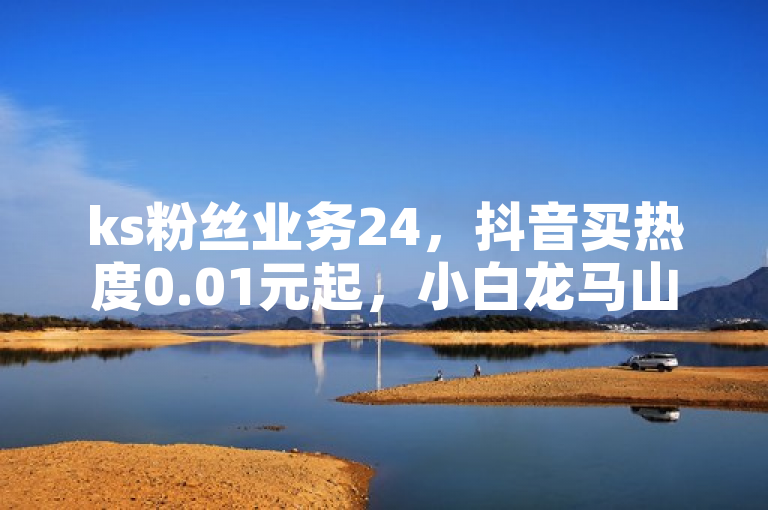 ks粉丝业务24，抖音买热度0.01元起，小白龙马山肥大地房有优惠。
