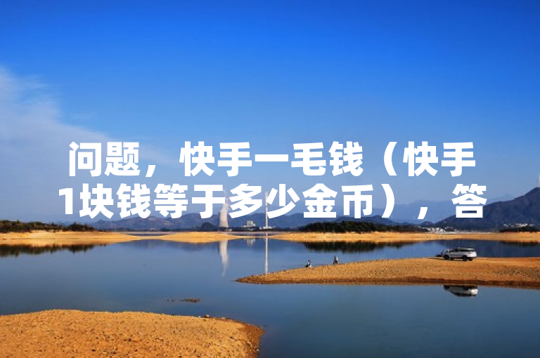 问题，快手一毛钱（快手1块钱等于多少金币），答案，要将快手的货币单位从人民币转换为金币，需要了解快手平台的具体兑换比例。假设快手平台上1块钱等于10金币，那么1毛钱等于1金币。