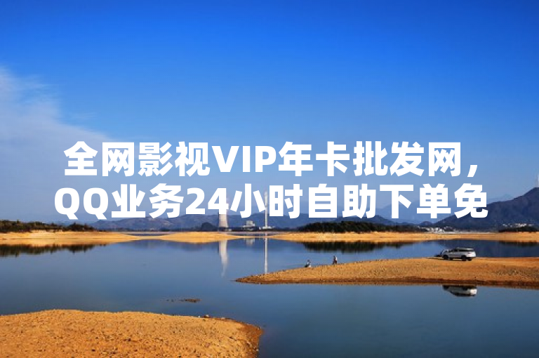 全网影视VIP年卡批发网，QQ业务24小时自助下单免费。